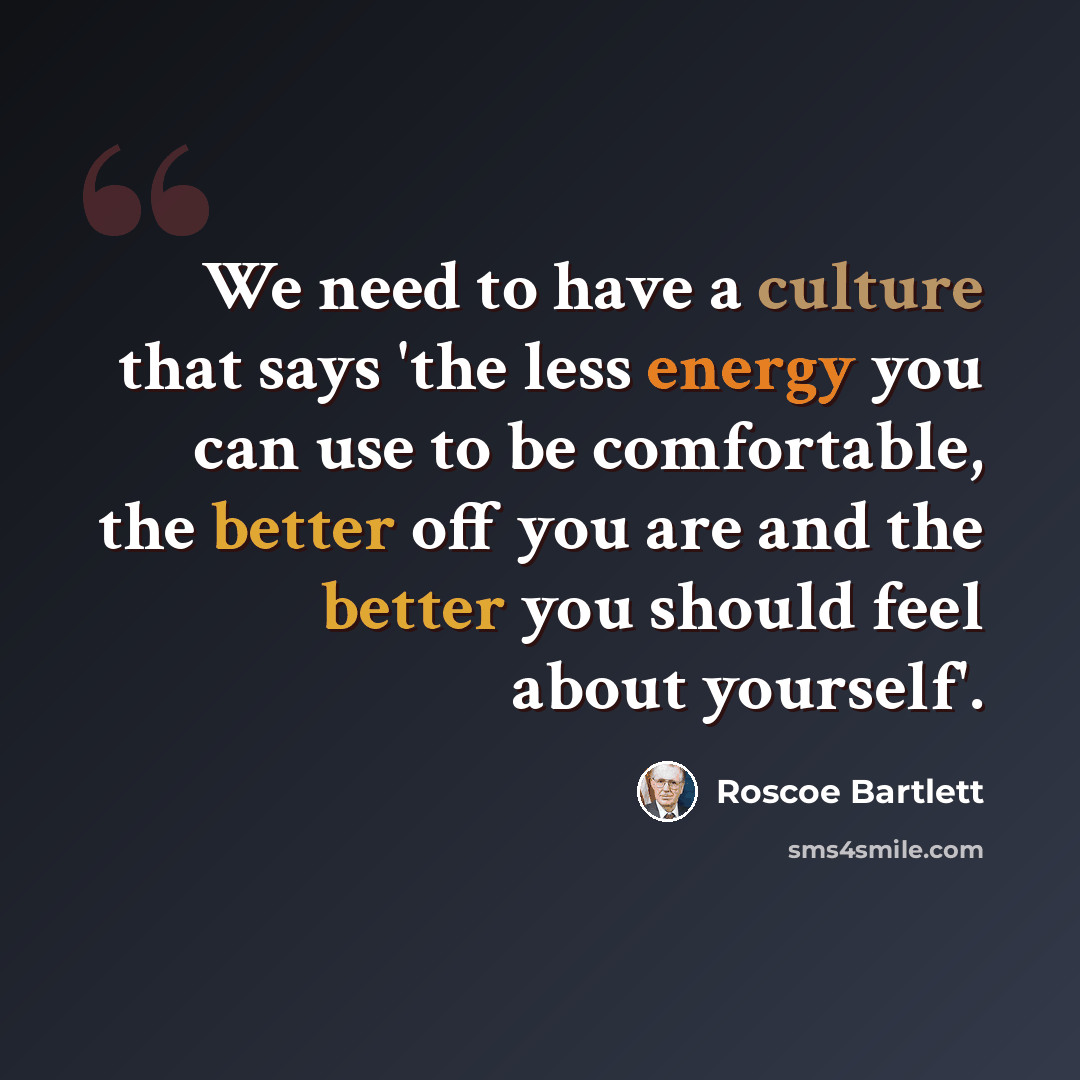 “We need to have a culture that says 'the less energy you can use to be comfortable, the better off you are and the better you should feel about yourself'.” quote by Roscoe Bartlett