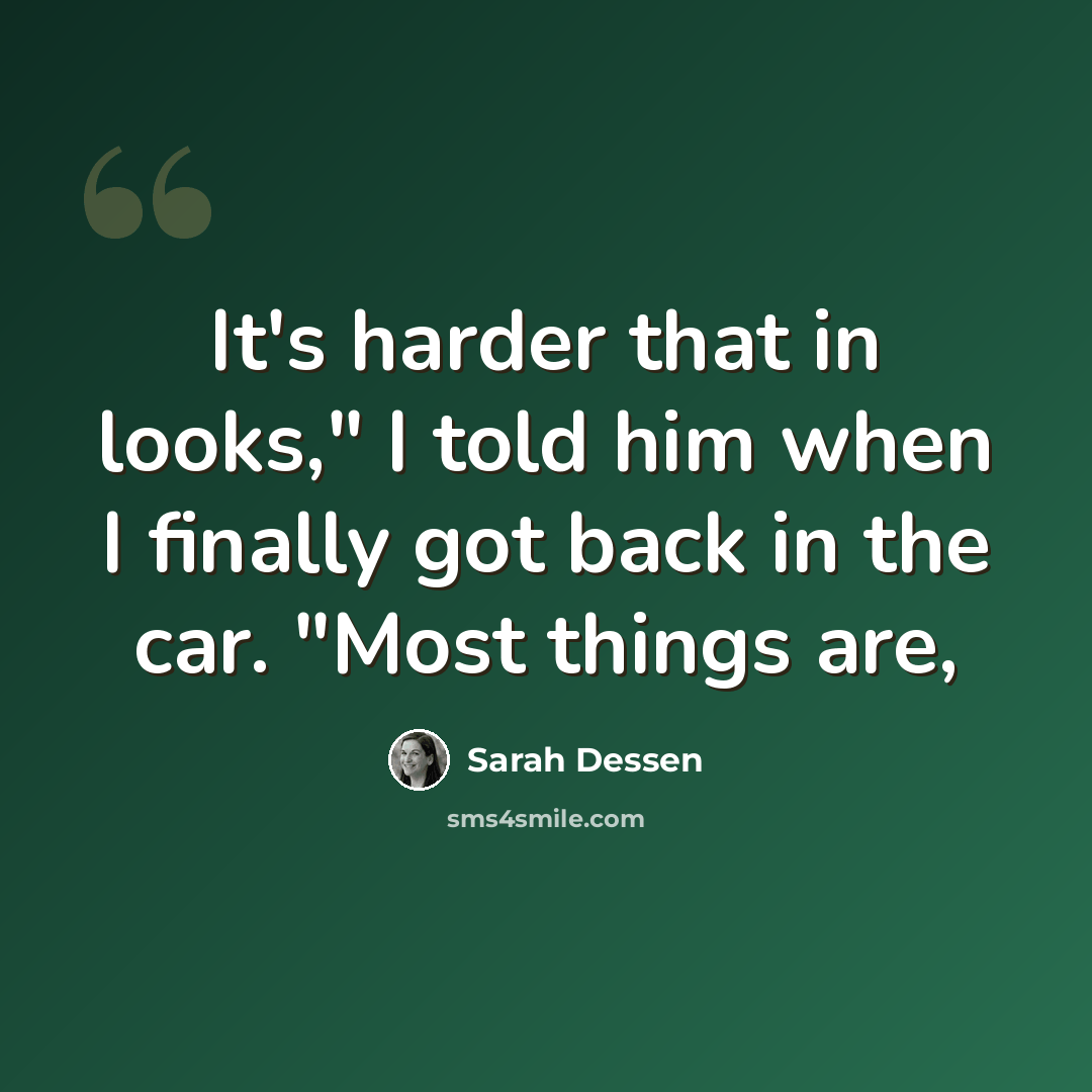 “It's harder that in looks," I told him when I finally got back in the car. "Most things are,” quote by Sarah Dessen