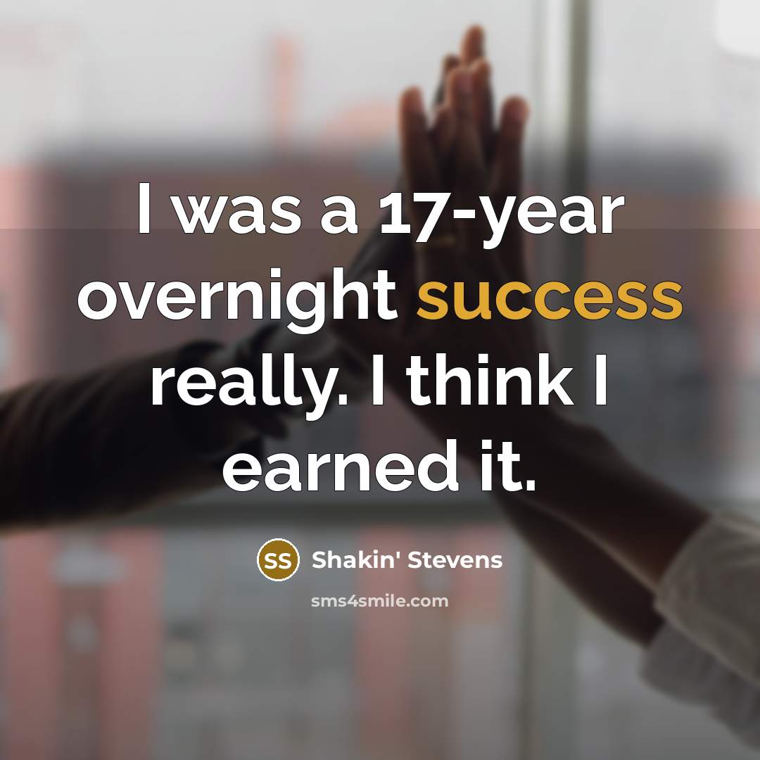 “I was a 17-year overnight success really. I think I earned it.” quote by Shakin' Stevens