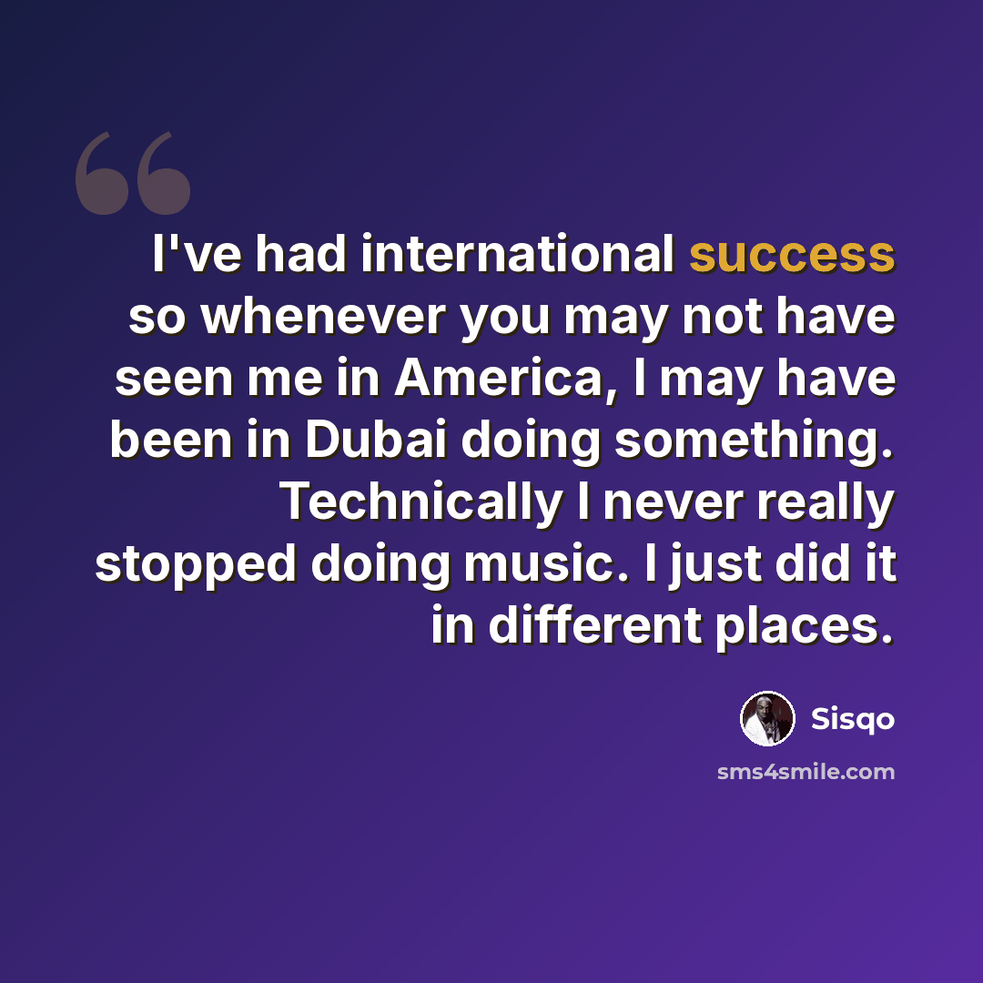 “I've had international success so whenever you may not have seen me in America, I may have been in Dubai doing something. Technically I never really stopped doing music. I just did it in different places.” quote by Sisqo