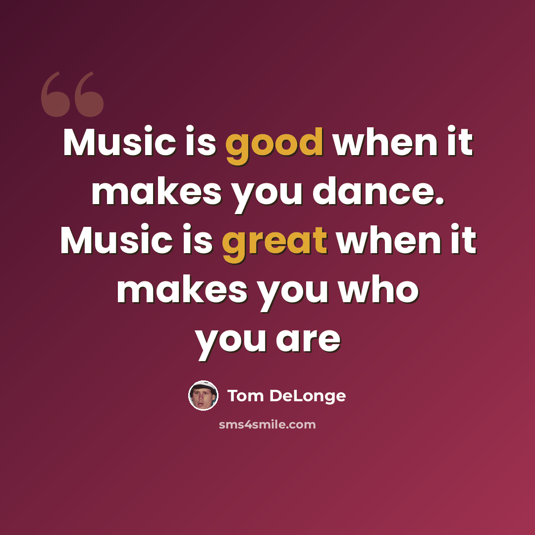 “Music is good when it makes you dance. Music is great when it makes you who you are” quote by Tom DeLonge