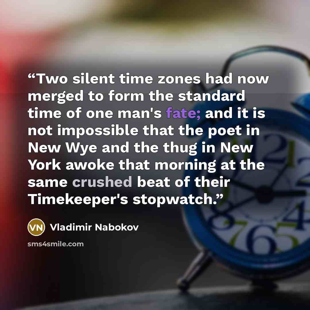 “Two silent time zones had now merged to form the standard time of one man's fate; and it is not impossible that the poet in New Wye and the thug in New York awoke that morning at the same crushed beat of their Timekeeper's stopwatch.” quote by Vladimir Nabokov