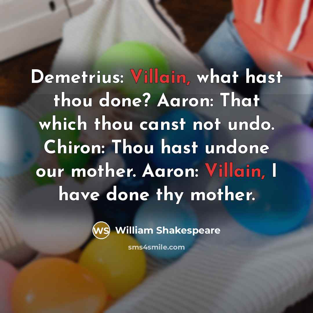 “Demetrius: Villain, what hast thou done? Aaron: That which thou canst not undo. Chiron: Thou hast undone our mother. Aaron: Villain, I have done thy mother.” quote by William Shakespeare