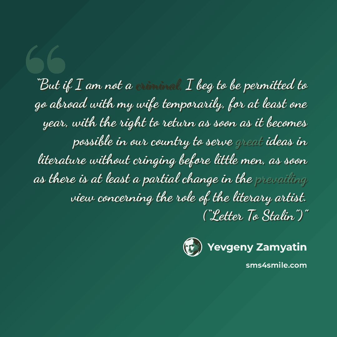 “But if I am not a criminal, I beg to be permitted to go abroad with my wife temporarily, for at least one year, with the right to return as soon as it becomes possible in our country to serve great ideas in literature without cringing before little men, as soon as there is at least a partial…” quote by Yevgeny Zamyatin