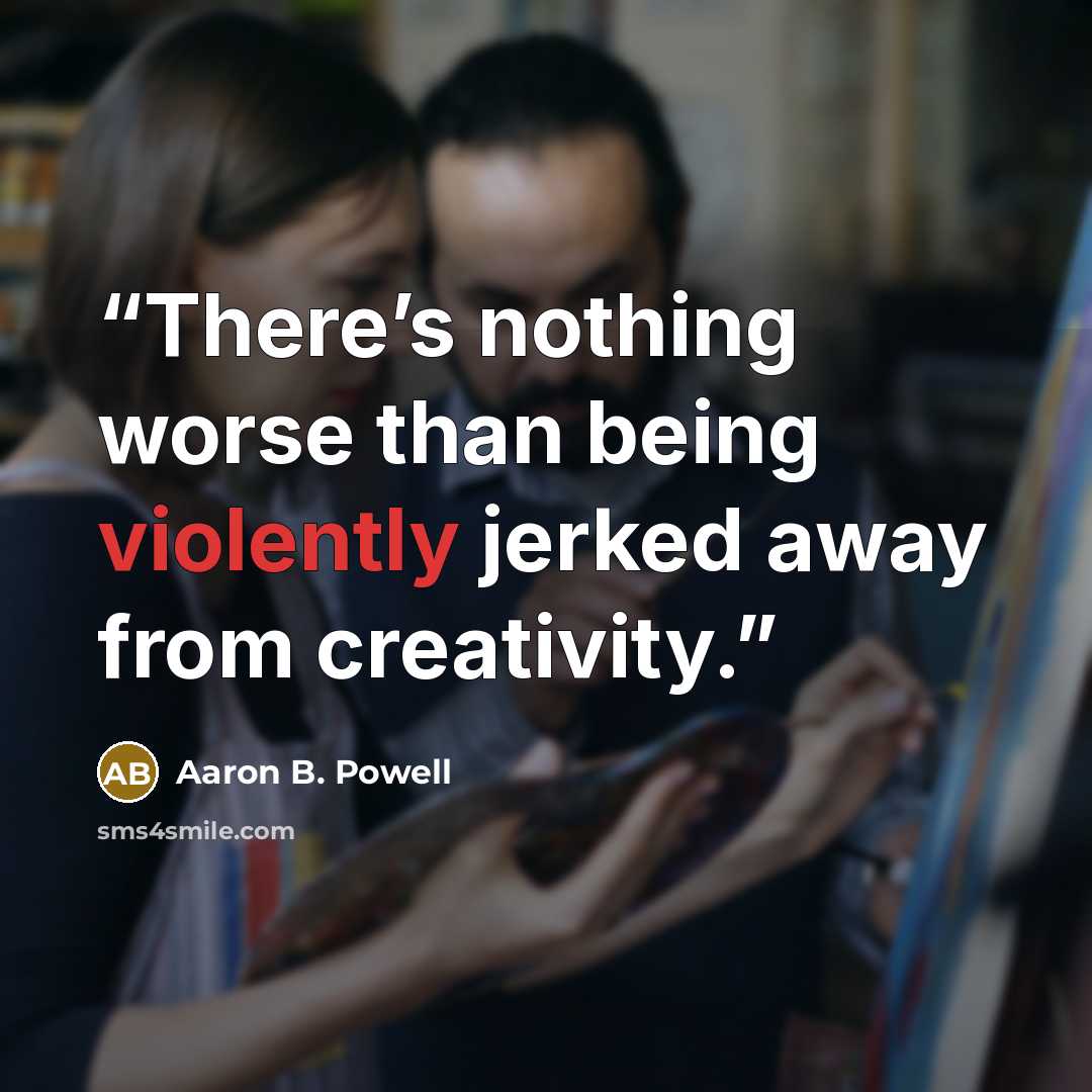 “There’s nothing worse than being violently jerked away from creativity.” quote by Aaron B. Powell
