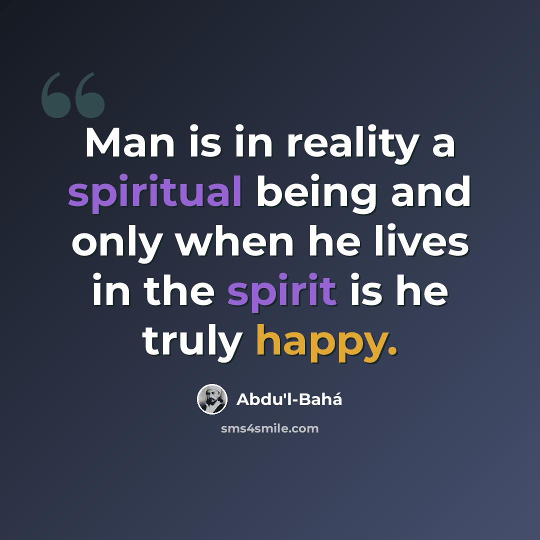 “Man is in reality a spiritual being and only when he lives in the spirit is he truly happy.” quote by Abdu'l-Bahá
