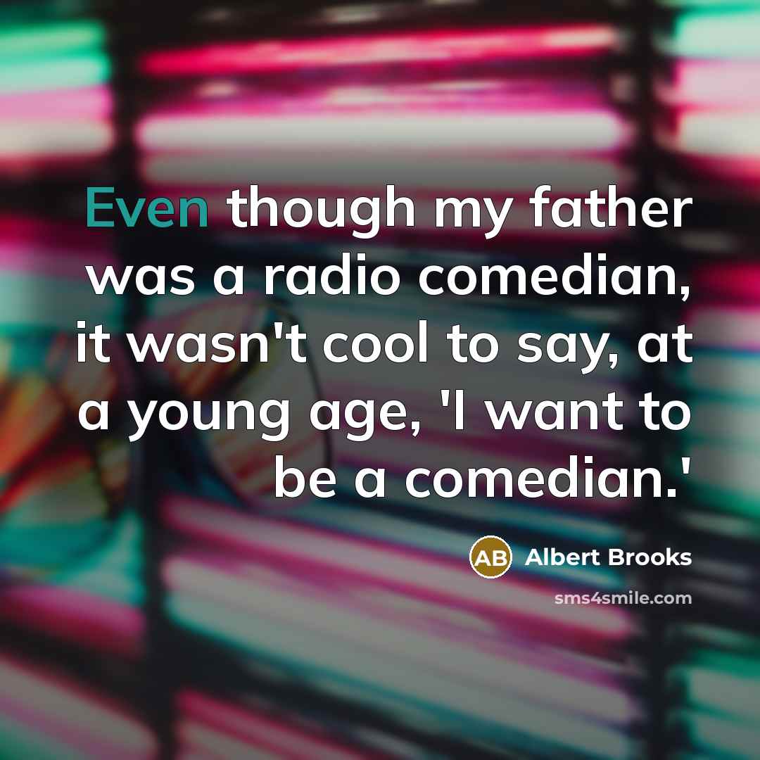 “Even though my father was a radio comedian, it wasn't cool to say, at a young age, 'I want to be a comedian.'” quote by Albert Brooks