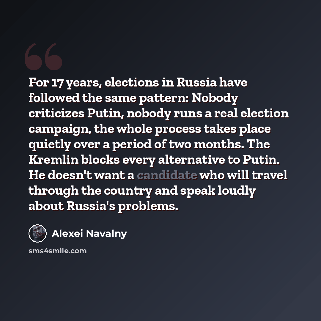 “For 17 years, elections in Russia have followed the same pattern: Nobody criticizes Putin, nobody runs a real election campaign, the whole process takes place quietly over a period of two months. The Kremlin blocks every alternative to Putin. He doesn't want a candidate who will travel through the…” quote by Alexei Navalny