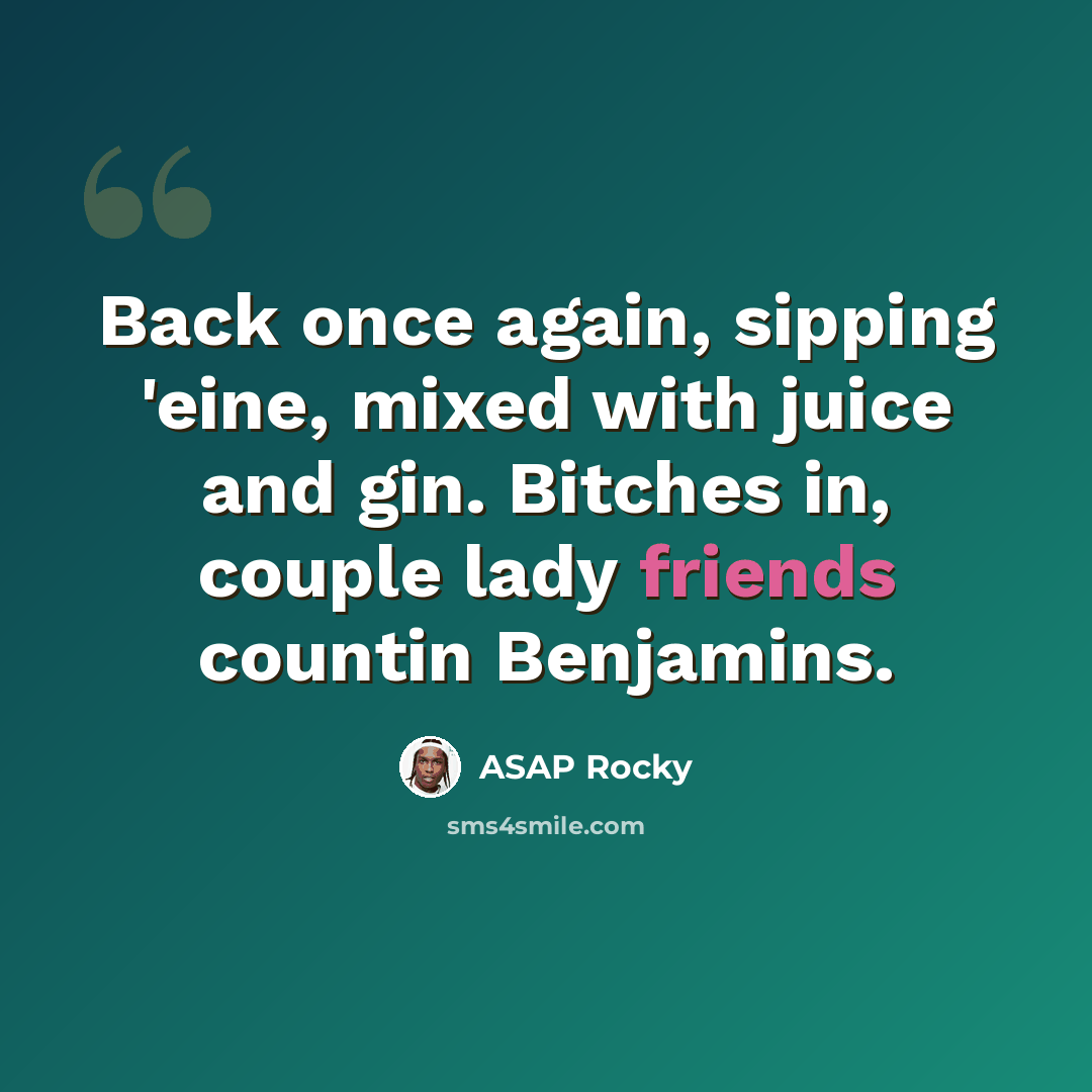 “Back once again, sipping 'eine, mixed with juice and gin. Bitches in, couple lady friends countin Benjamins.” quote by Asap Rocky