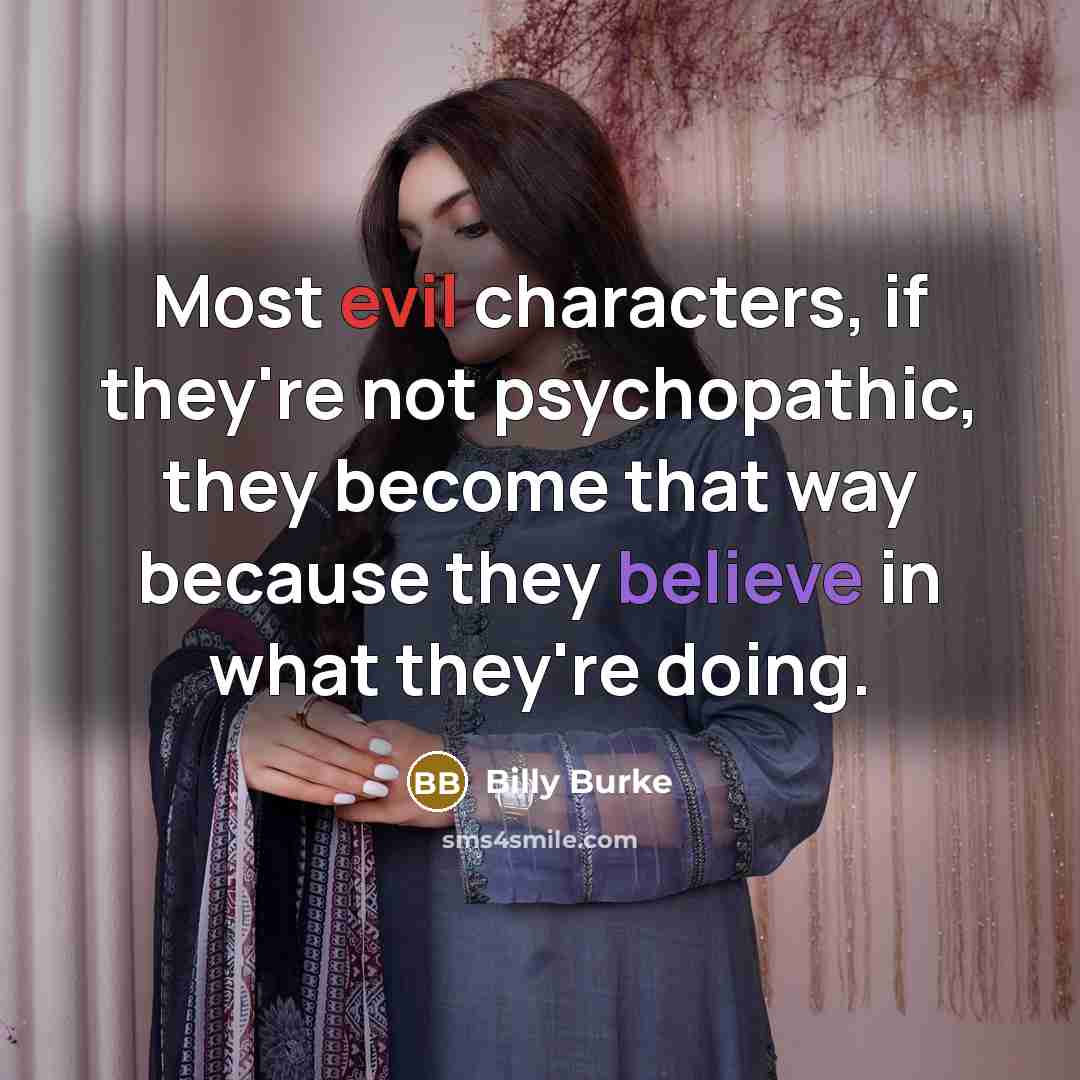 “Most evil characters, if they're not psychopathic, they become that way because they believe in what they're doing.” quote by Billy Burke