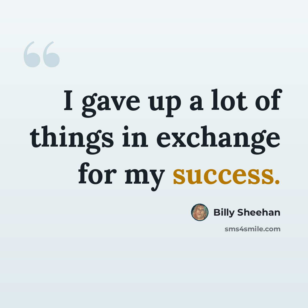 “I gave up a lot of things in exchange for my success.” quote by Billy Sheehan