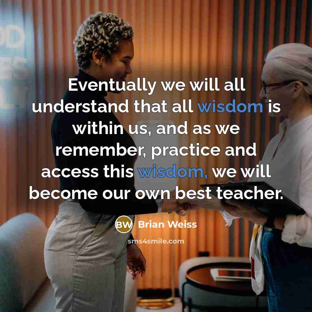 “Eventually we will all understand that all wisdom is within us, and as we remember, practice and access this wisdom, we will become our own best teacher.” quote by Brian Weiss