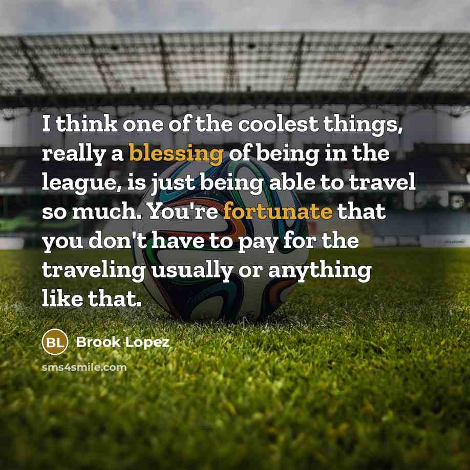 “I think one of the coolest things, really a blessing of being in the league, is just being able to travel so much. You're fortunate that you don't have to pay for the traveling usually or anything like that.” quote by Brook Lopez