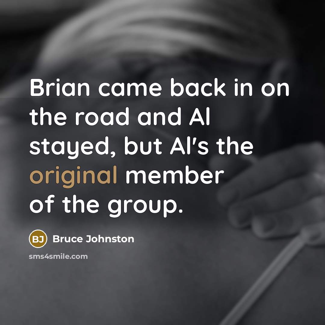 “Brian came back in on the road and Al stayed, but Al's the original member of the group.” quote by Bruce Johnston