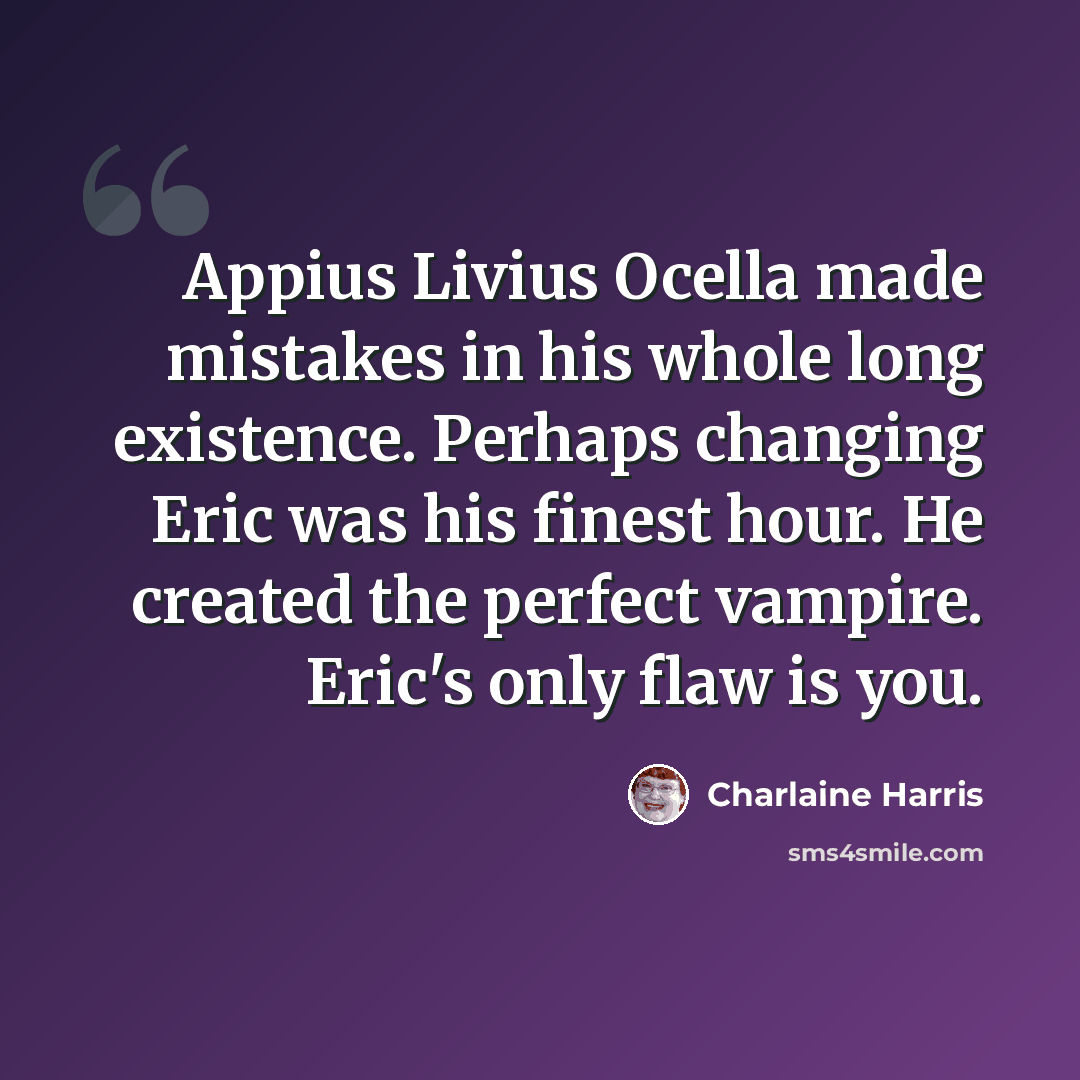 “Appius Livius Ocella made mistakes in his whole long existence. Perhaps changing Eric was his finest hour. He created the perfect vampire. Eric's only flaw is you.” quote by Charlaine Harris