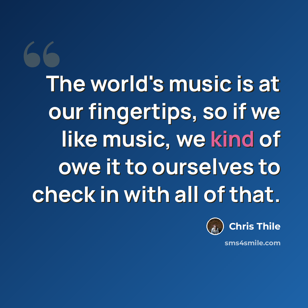“The world's music is at our fingertips, so if we like music, we kind of owe it to ourselves to check in with all of that.” quote by Chris Thile