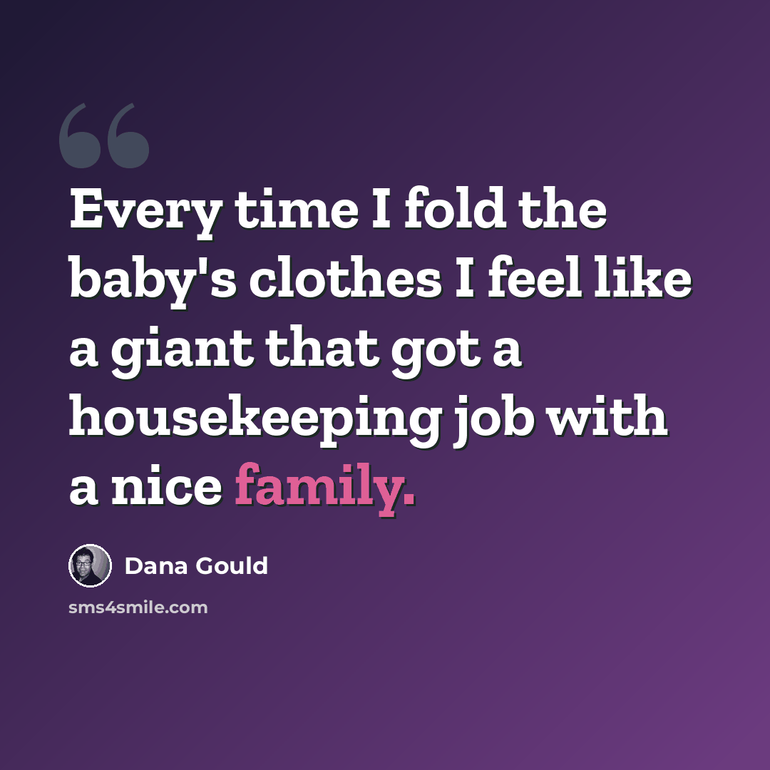 “Every time I fold the baby's clothes I feel like a giant that got a housekeeping job with a nice family.” quote by Dana Gould