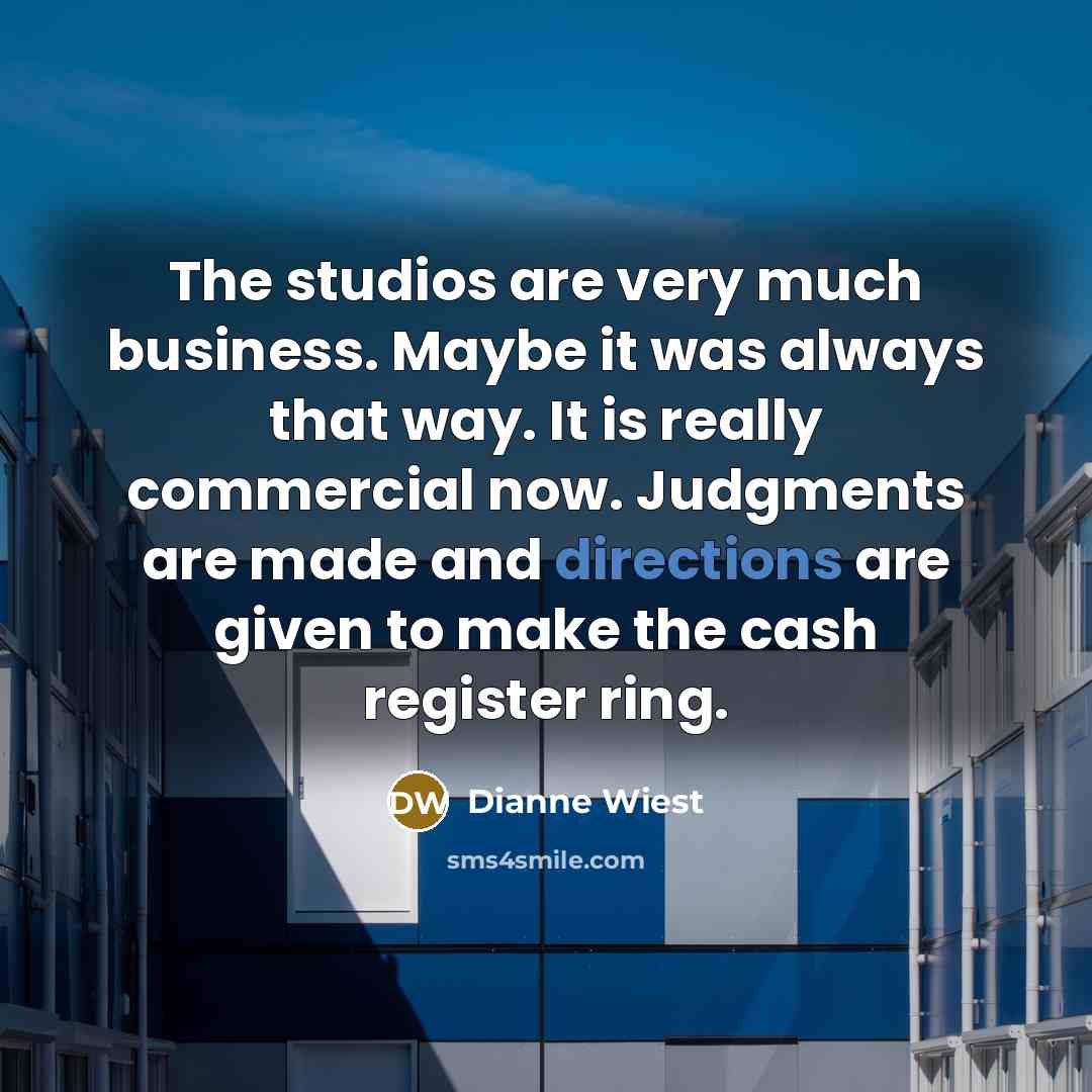 “The studios are very much business. Maybe it was always that way. It is really commercial now. Judgments are made and directions are given to make the cash register ring.” quote by Dianne Wiest
