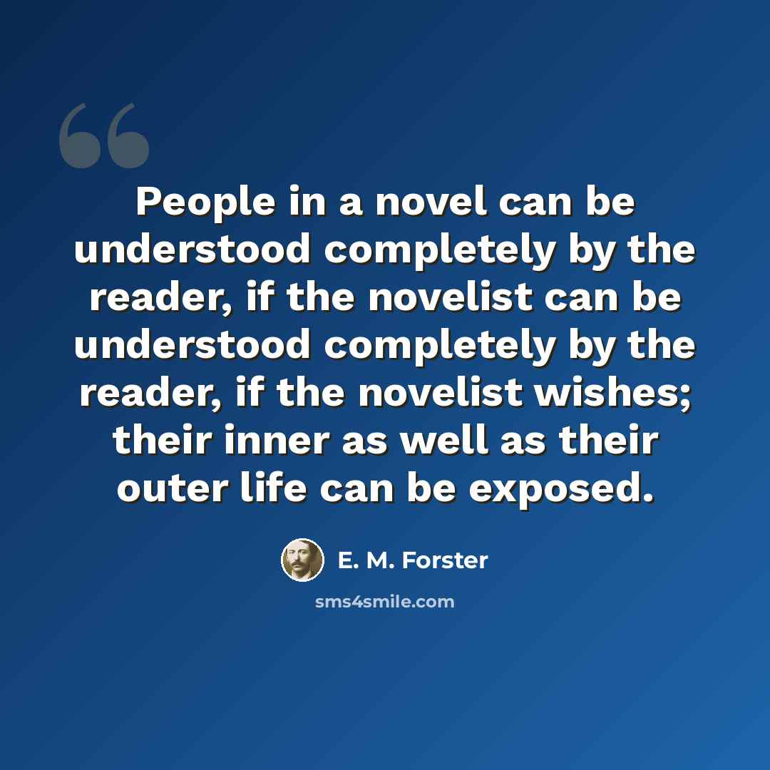 “People in a novel can be understood completely by the reader, if the novelist can be understood completely by the reader, if the novelist wishes; their inner as well as their outer life can be exposed.” quote by E. M. Forster