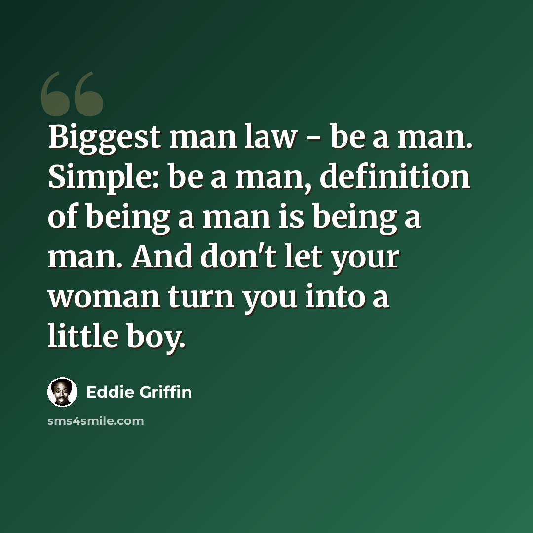 “Biggest man law - be a man. Simple: be a man, definition of being a man is being a man. And don't let your woman turn you into a little boy.” quote by Eddie Griffin