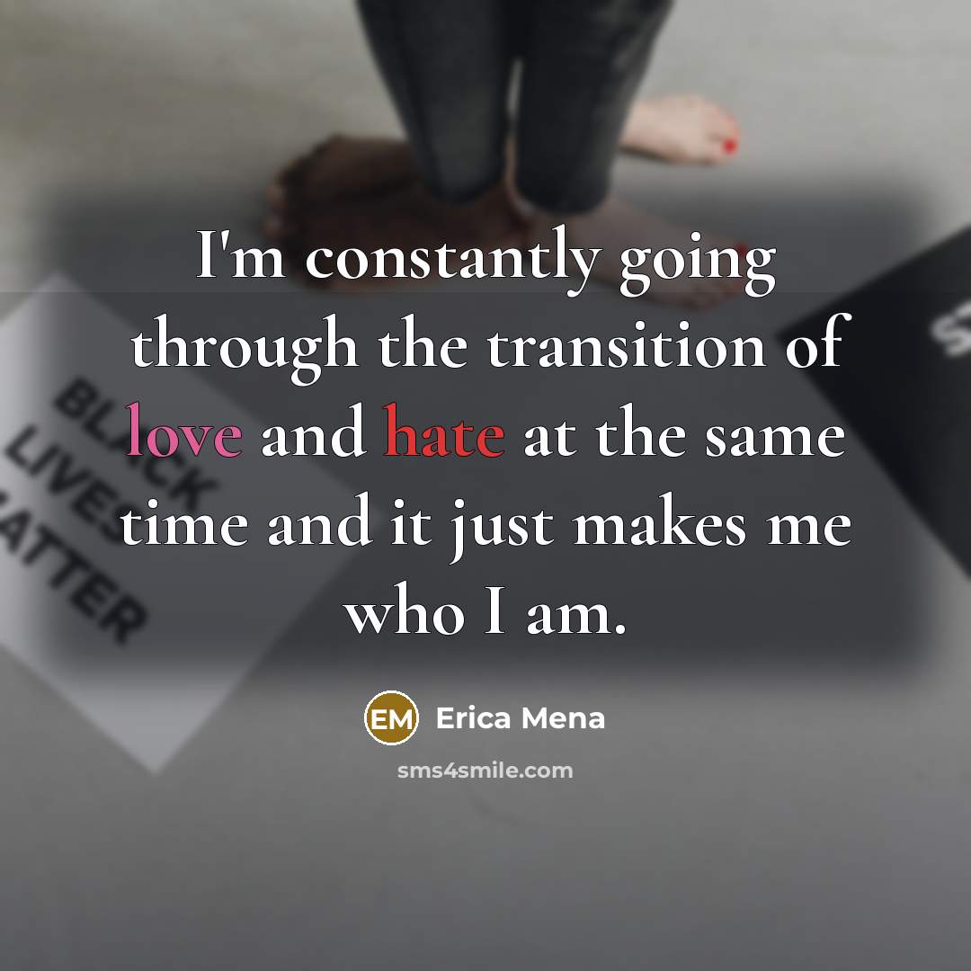 “I'm constantly going through the transition of love and hate at the same time and it just makes me who I am.” quote by Erica Mena