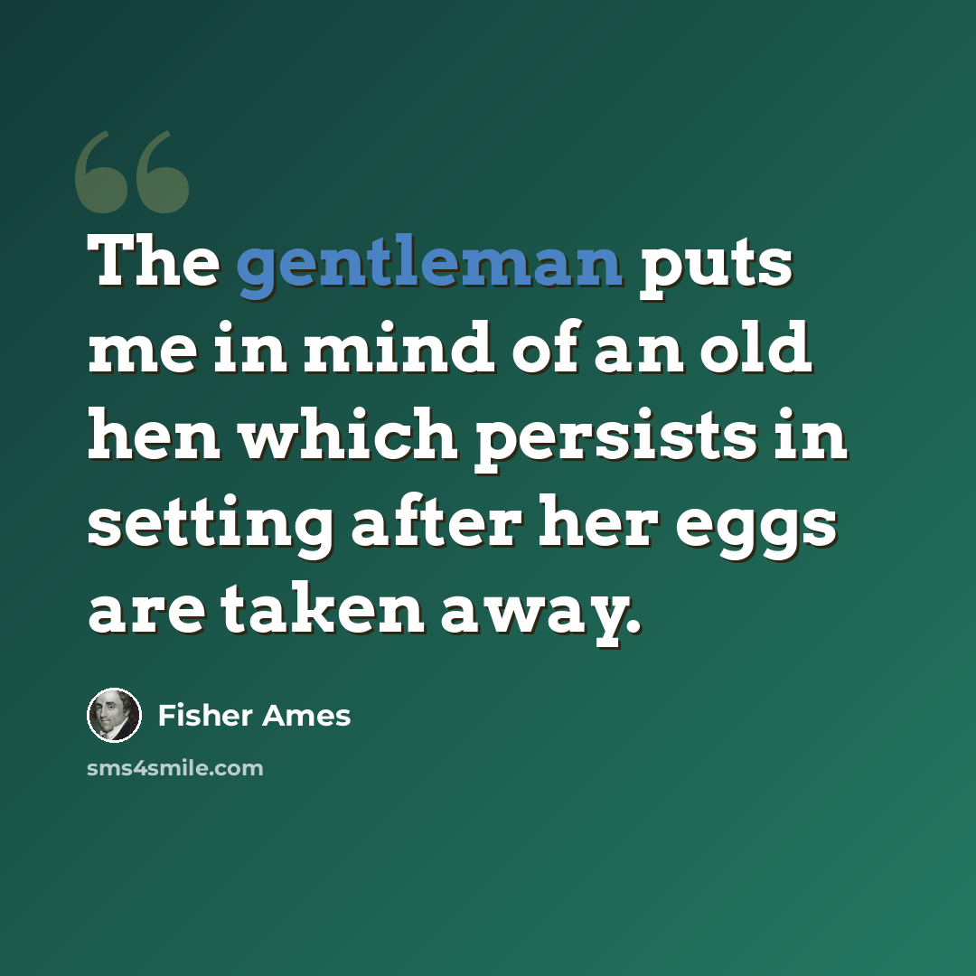 “The gentleman puts me in mind of an old hen which persists in setting after her eggs are taken away.” quote by Fisher Ames