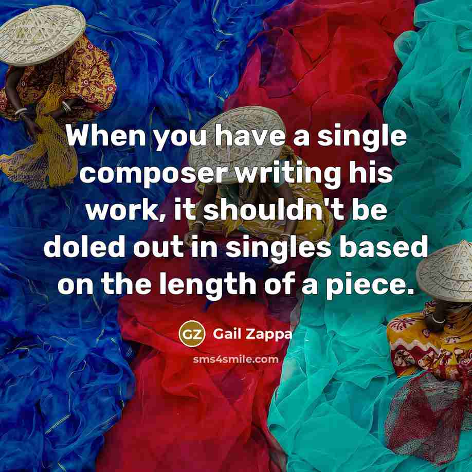 “When you have a single composer writing his work, it shouldn't be doled out in singles based on the length of a piece.” quote by Gail Zappa