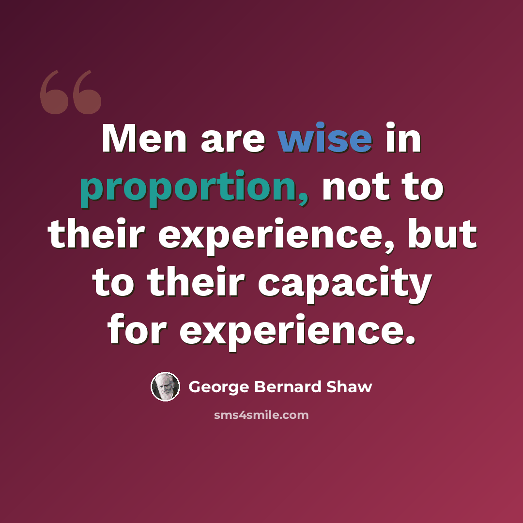 “Men are wise in proportion, not to their experience, but to their capacity for experience.” quote by George Bernard Shaw