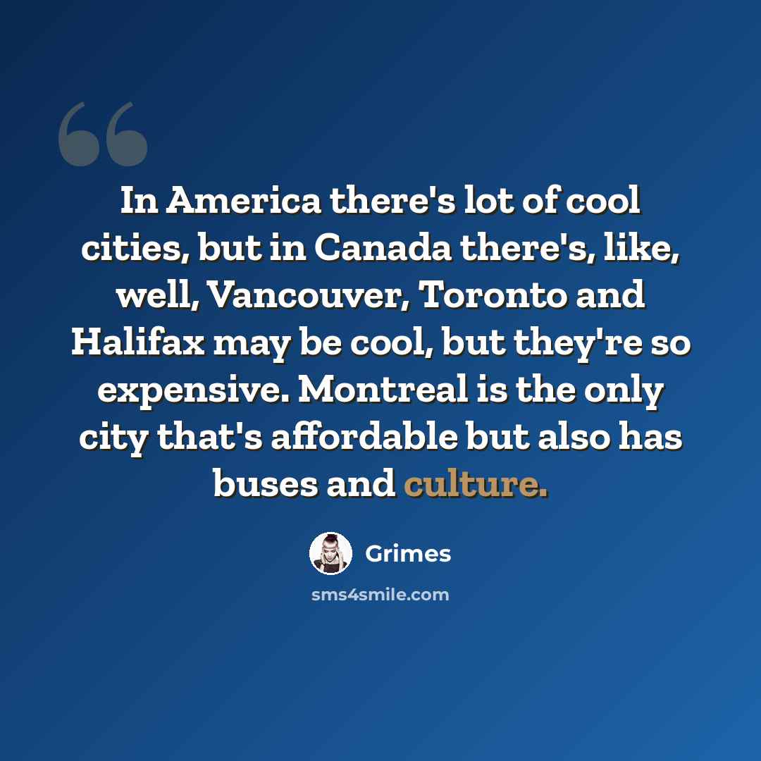 “In America there's lot of cool cities, but in Canada there's, like, well, Vancouver, Toronto and Halifax may be cool, but they're so expensive. Montreal is the only city that's affordable but also has buses and culture.” quote by Grimes