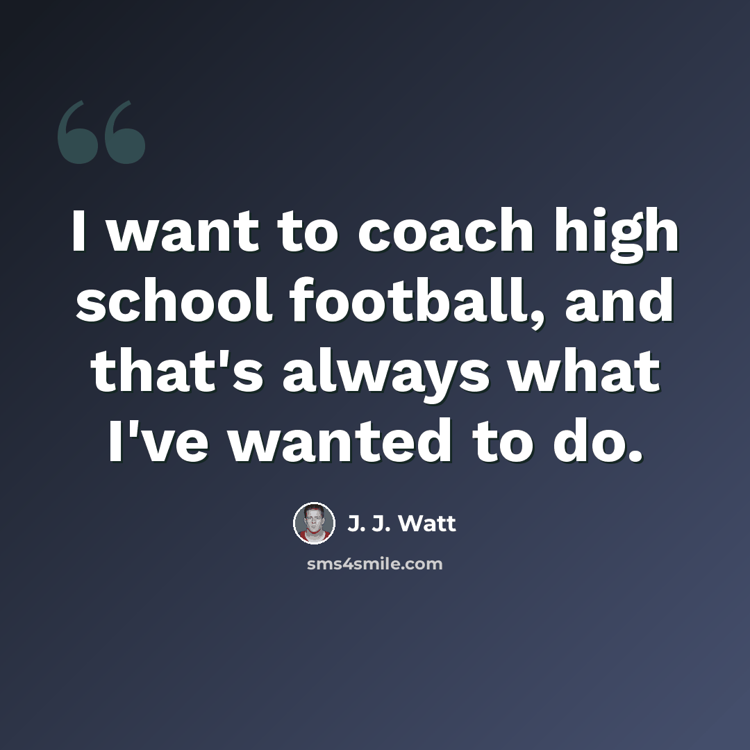 “I want to coach high school football, and that's always what I've wanted to do.” quote by J. J. Watt