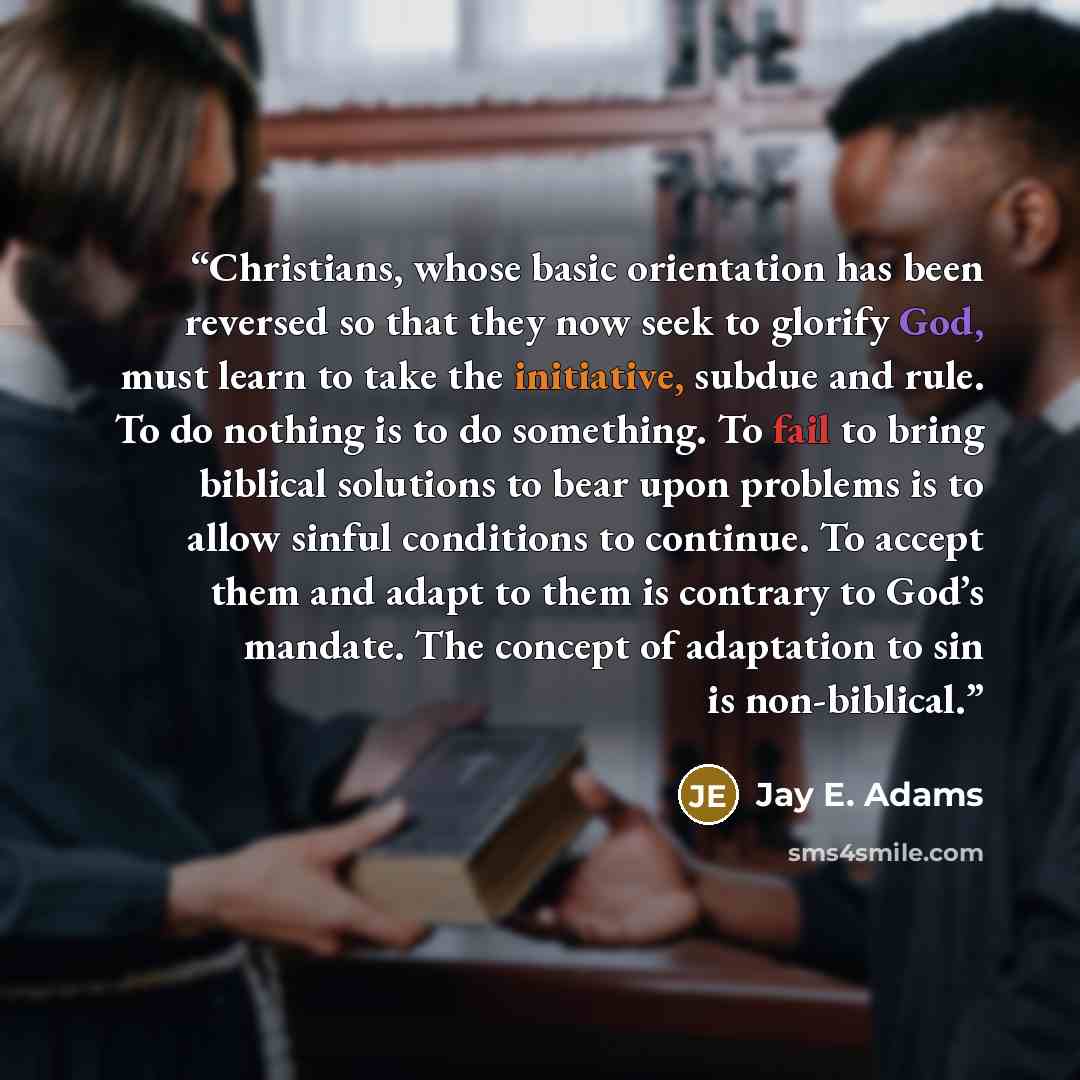 “Christians, whose basic orientation has been reversed so that they now seek to glorify God, must learn to take the initiative, subdue and rule. To do nothing is to do something. To fail to bring biblical solutions to bear upon problems is to allow sinful conditions to continue. To accept them and…” quote by Jay E. Adams