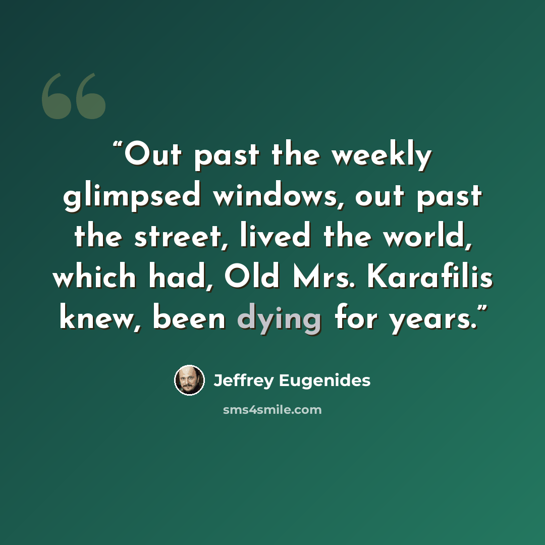 “Out past the weekly glimpsed windows, out past the street, lived the world, which had, Old Mrs. Karafilis knew, been dying for years.” quote by Jeffrey Eugenides