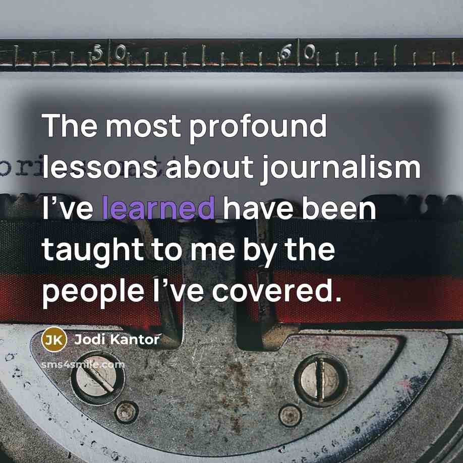 “The most profound lessons about journalism I've learned have been taught to me by the people I've covered.” quote by Jodi Kantor