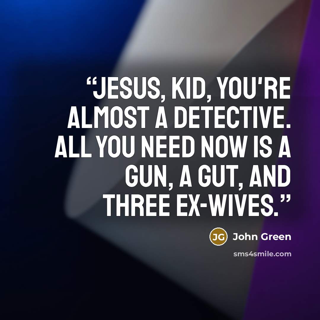 “Jesus, kid, you're almost a detective. All you need now is a gun, a gut, and three ex-wives.” quote by John Green