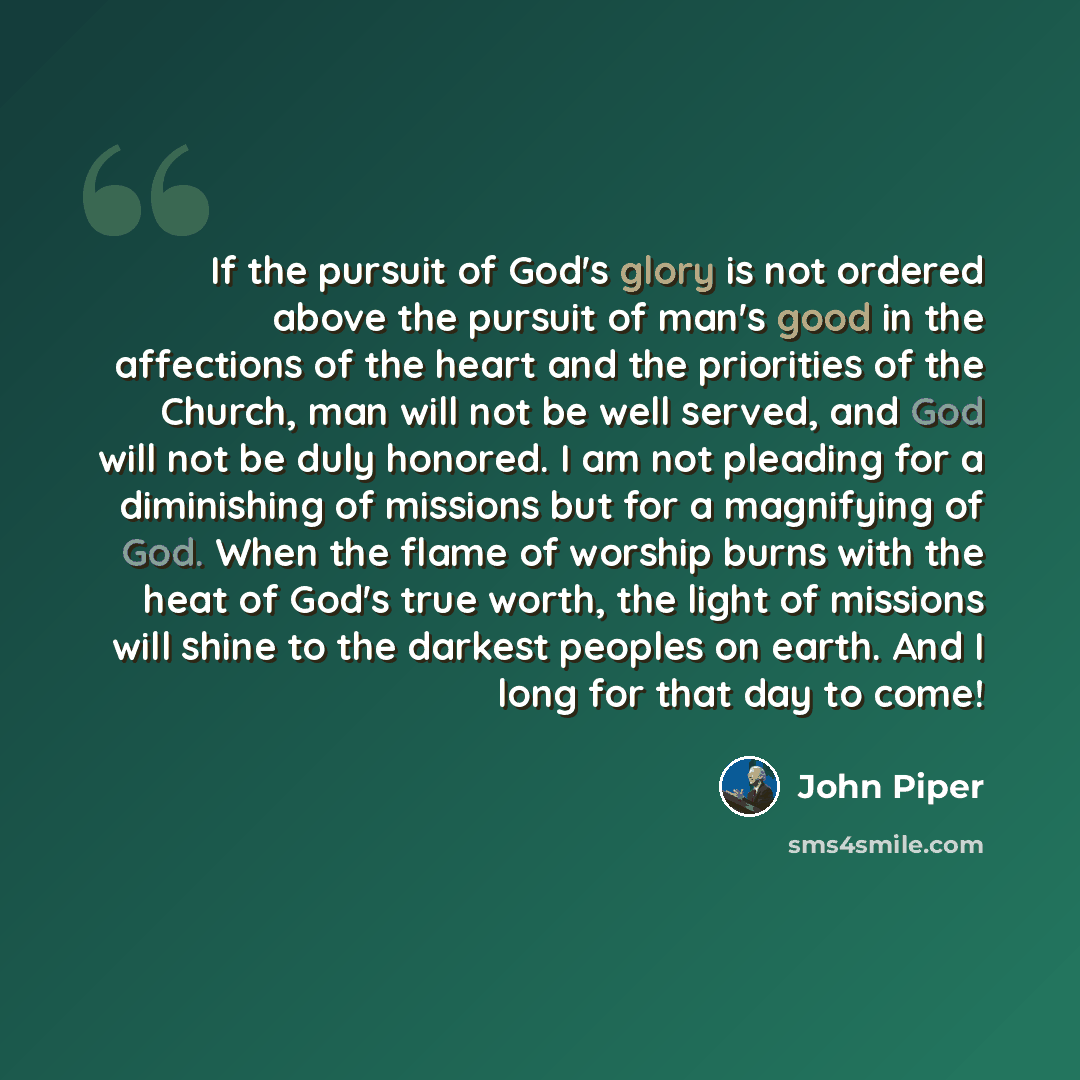 “If the pursuit of God's glory is not ordered above the pursuit of man's good in the affections of the heart and the priorities of the Church, man will not be well served, and God will not be duly honored. I am not pleading for a diminishing of missions but for a magnifying of God. When the flame…” quote by John Piper