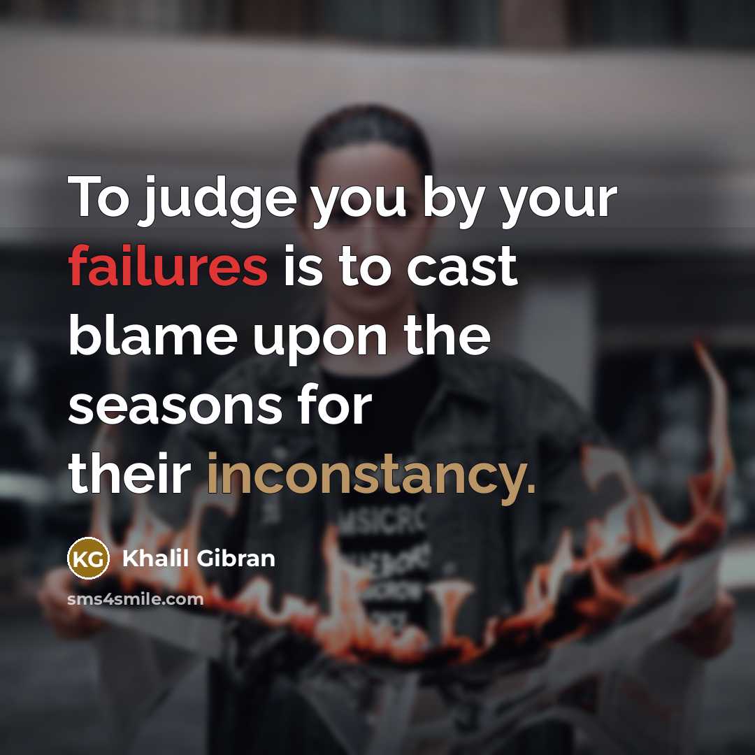 “To judge you by your failures is to cast blame upon the seasons for their inconstancy.” quote by Khalil Gibran