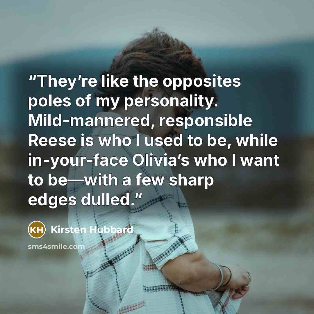 “They’re like the opposites poles of my personality. Mild-mannered, responsible Reese is who I used to be, while in-your-face Olivia’s who I want to be—with a few sharp edges dulled.” quote by Kirsten Hubbard