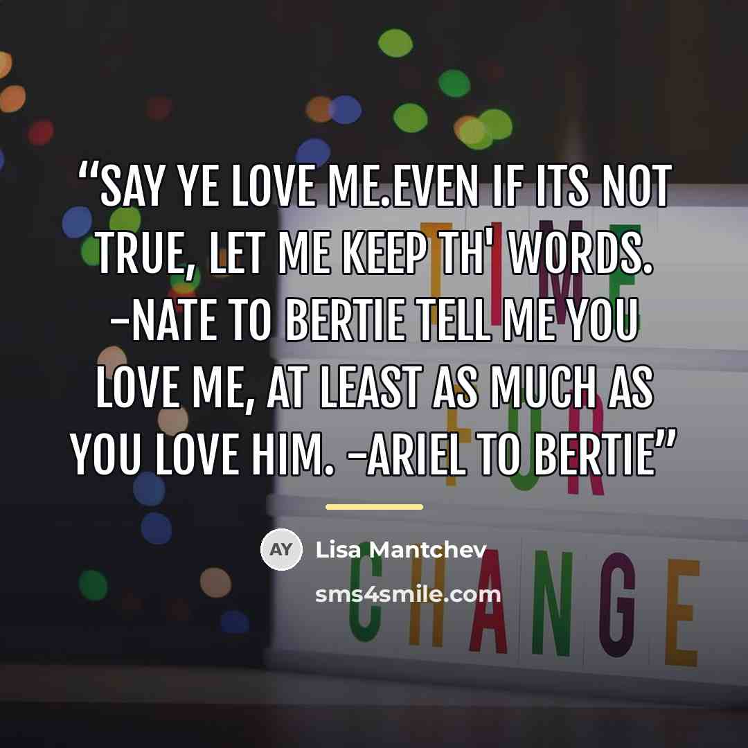 “Say ye love me.Even if its not true, let me keep th' words. -Nate to Bertie Tell me you love me, at least as much as you love him. -Ariel to Bertie” quote by Lisa Mantchev
