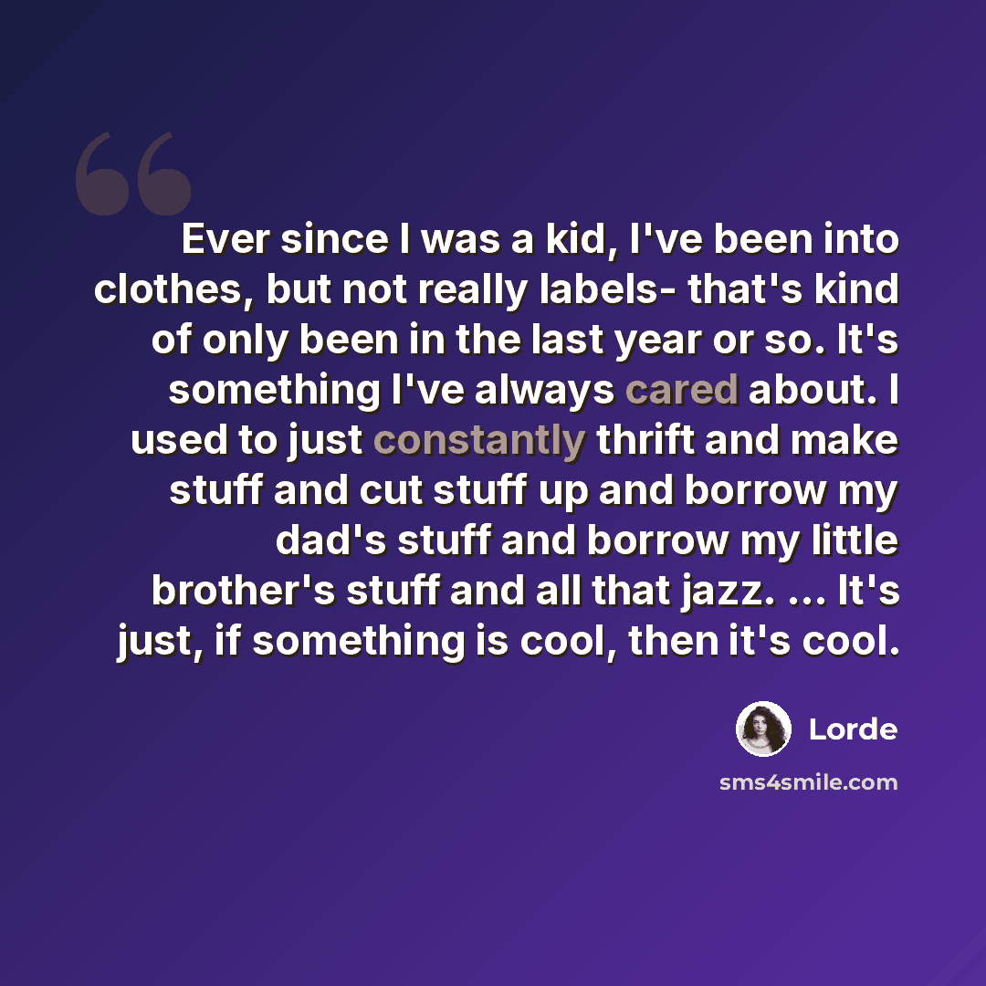 “Ever since I was a kid, I've been into clothes, but not really labels- that's kind of only been in the last year or so. It's something I've always cared about. I used to just constantly thrift and make stuff and cut stuff up and borrow my dad's stuff and borrow my little brother's stuff and all…” quote by Lorde