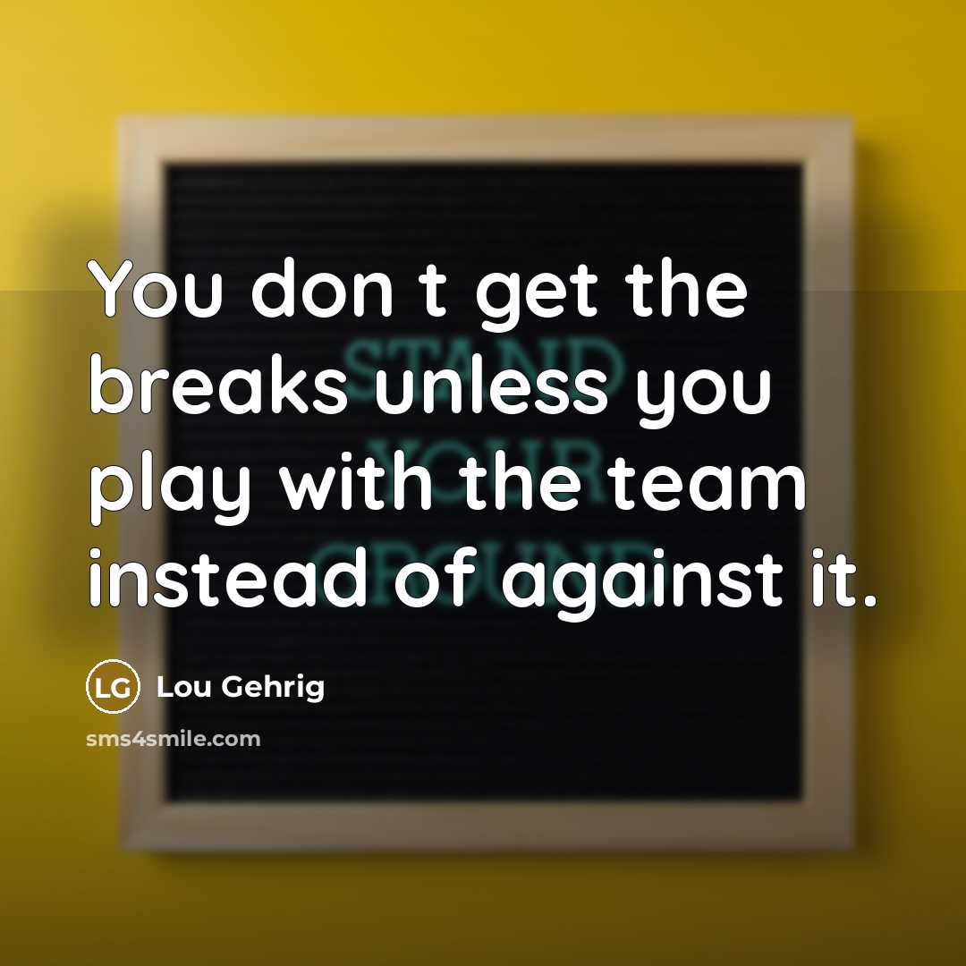 “You don t get the breaks unless you play with the team instead of against it.” quote by Lou Gehrig