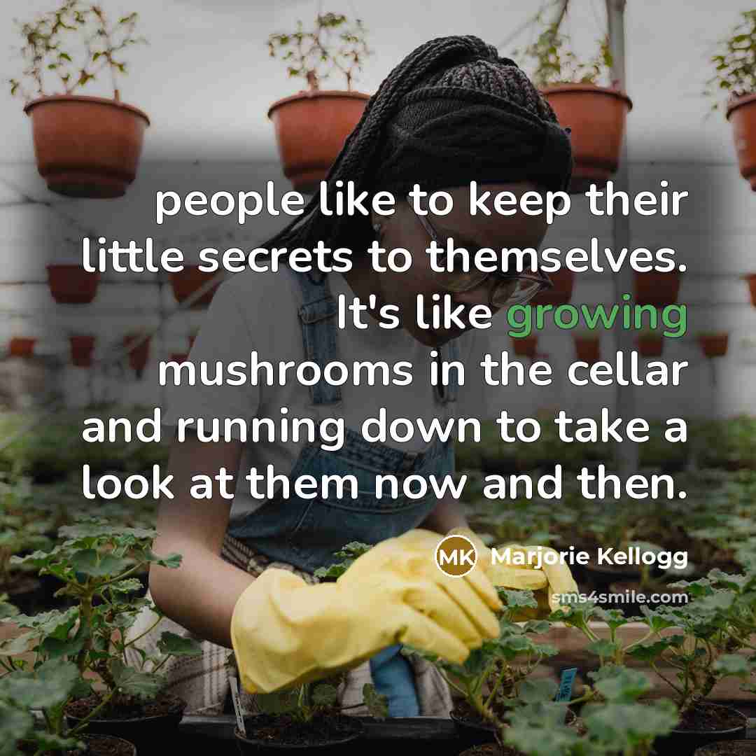 “people like to keep their little secrets to themselves. It's like growing mushrooms in the cellar and running down to take a look at them now and then.” quote by Marjorie Kellogg