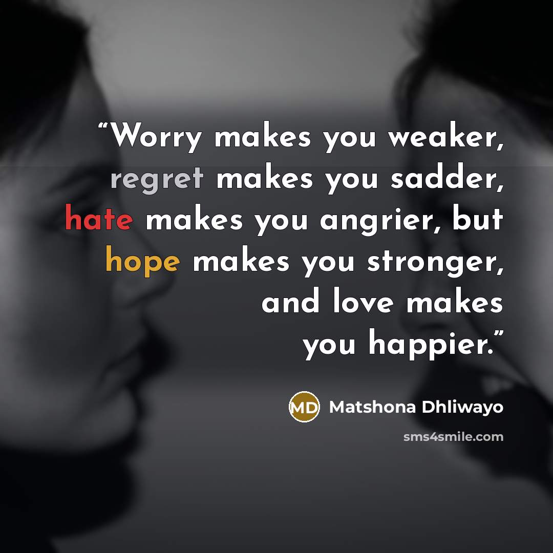 “Worry makes you weaker, regret makes you sadder, hate makes you angrier, but hope makes you stronger, and love makes you happier.” quote by Matshona Dhliwayo