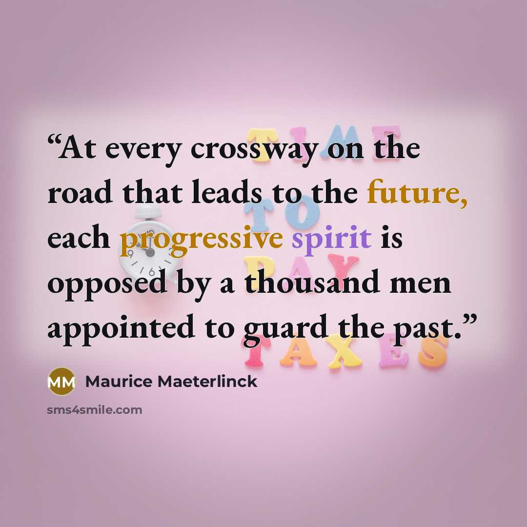 “At every crossway on the road that leads to the future, each progressive spirit is opposed by a thousand men appointed to guard the past.” quote by Maurice Maeterlinck