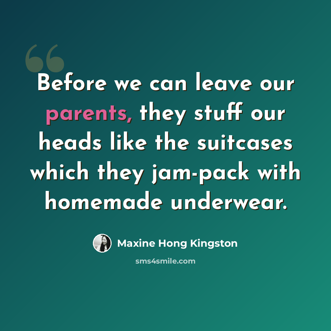 “Before we can leave our parents, they stuff our heads like the suitcases which they jam-pack with homemade underwear.” quote by Maxine Hong Kingston