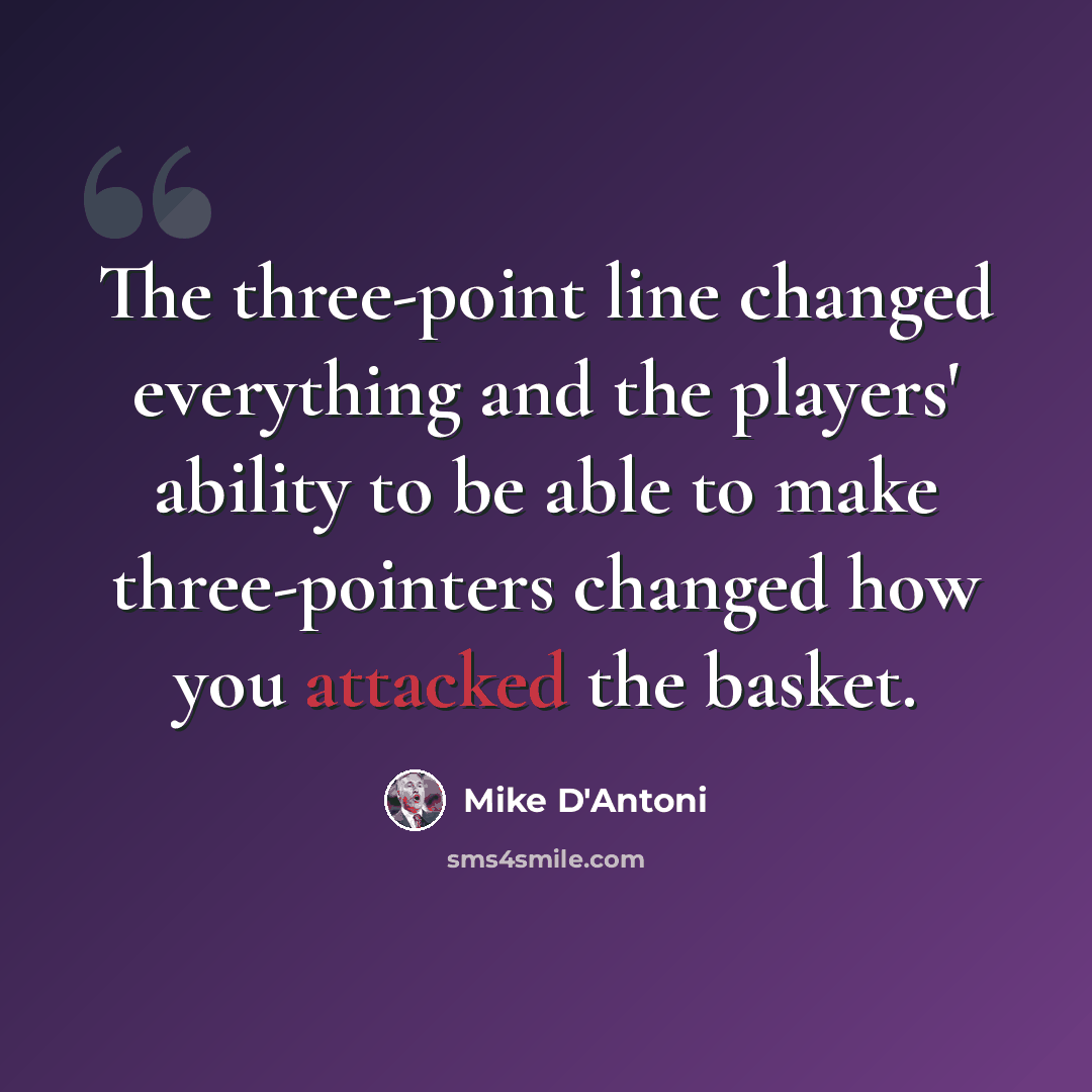 “The three-point line changed everything and the players' ability to be able to make three-pointers changed how you attacked the basket.” quote by Mike D'Antoni