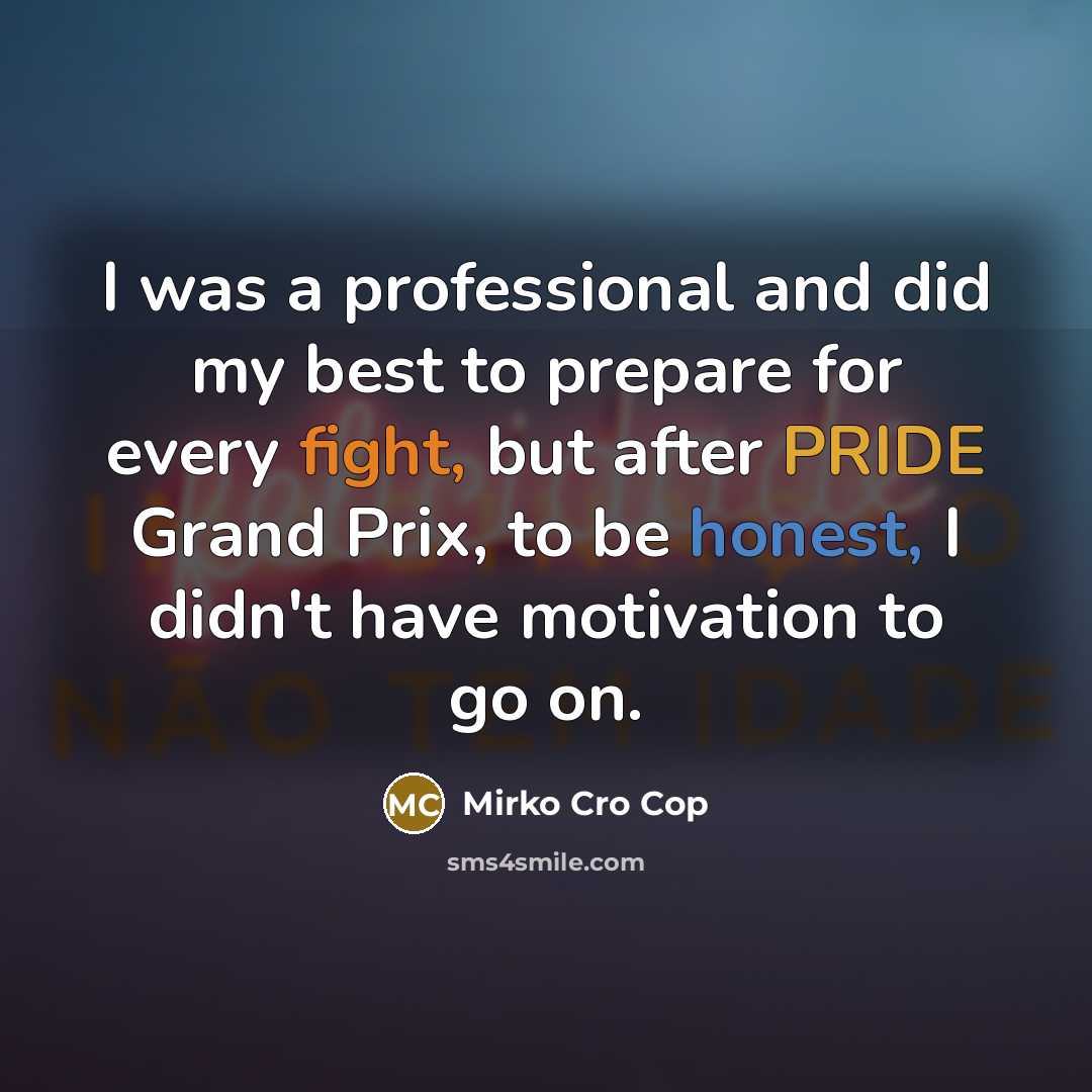 “I was a professional and did my best to prepare for every fight, but after PRIDE Grand Prix, to be honest, I didn't have motivation to go on.” quote by Mirko Cro Cop
