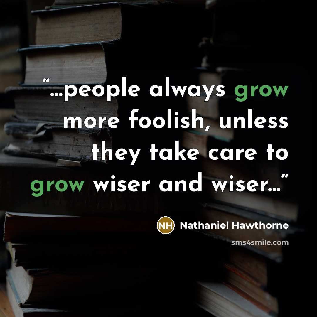 “...people always grow more foolish, unless they take care to grow wiser and wiser...” quote by Nathaniel Hawthorne