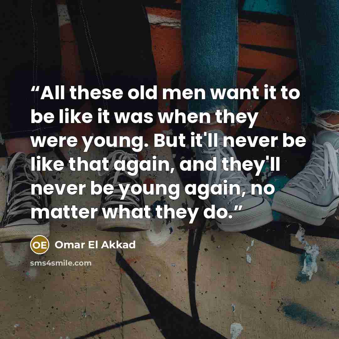 “All these old men want it to be like it was when they were young. But it'll never be like that again, and they'll never be young again, no matter what they do.” quote by Omar El Akkad