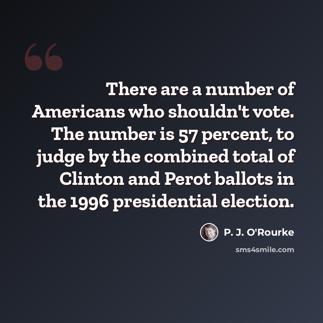 “There are a number of Americans who shouldn't vote. The number is 57 percent, to judge by the combined total of Clinton and Perot ballots in the 1996 presidential election.” quote by P. J. O'Rourke