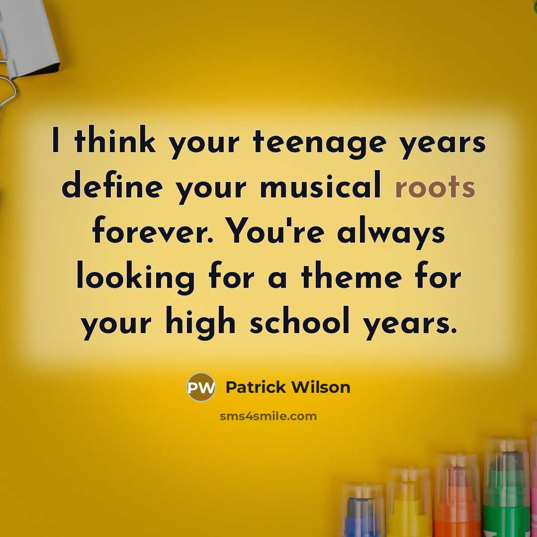 “I think your teenage years define your musical roots forever. You're always looking for a theme for your high school years.” quote by Patrick Wilson